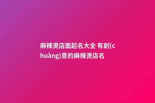 麻辣燙店面起名大全 有創(chuàng)意的麻辣燙店名